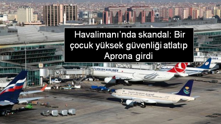  Havalimanı’nda skandal: Bir çocuk yüksek güvenliği atlatıp aprona girdi